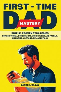 First-Time Dad Mastery : Simple, Proven Strategies for Emotional Bonding, Balancing Work and Family, and Being a Strong, Reliable Rock