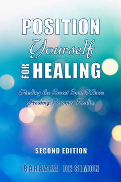Position Yourself for Healing : Finding the Sweet Spot Where Healing Becomes Reality Position Yourself for Healing : Finding the Sweet Spot Where Healing Becomes Reality