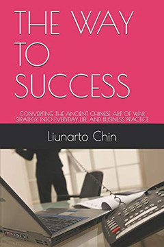 The Way To Success: Converting The Ancient Chinese Art Of War Strategy Into Everyday Life And Business Practice