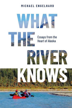 What the River Knows : Essays from the Heart of Alaska What the River Knows : Essays from the Heart of Alaska