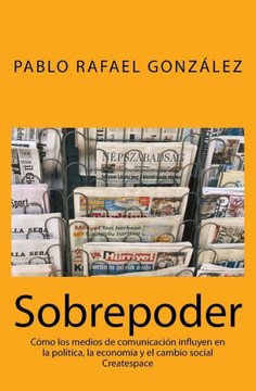 Sobrepoder : Como Los Medios de Comunicacion Influyen En La Politica, La Economia y El Cambio Social Sobrepoder : Como Los Medios de Comunicacion Influyen En La Politica, La Economia y El Cambio Social
