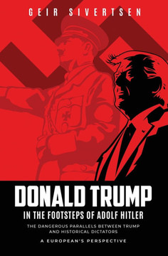 Donald Trump in the Footsteps of Adolf Hitler : The Dangerous Parallels Between Trump and Historical Dictators - A European's Perspective