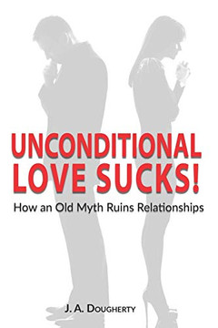 Unconditional Love Sucks!: How An Old Myth Ruins Relationships Unconditional Love Sucks!: How An Old Myth Ruins Relationships