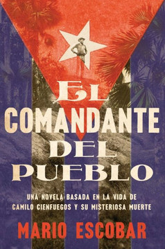 Village Commander, the el Comandante Del Pueblo (Spanish Edition) : Una Novela Basada en la Vida de Camilo Cienfuegos y Su Misteriosa Muerte