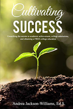 Cultivating Success: Unearthing The Secrets To Academic Achievement, College Admissions, And Obtaining A Free College Education