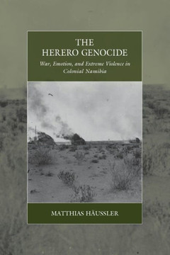 The Herero Genocide : War, Emotion, and Extreme Violence in Colonial Namibia
