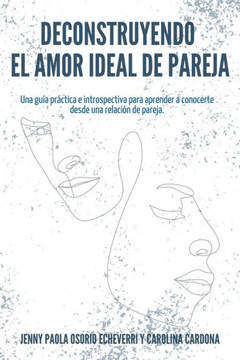 Deconstruyendo el Amor Ideal de Pareja : Una guía práctica e introspectiva para aprender y conocerte desde una relación de pareja