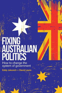 Fixing Australian Politics : How to Change the System of Government