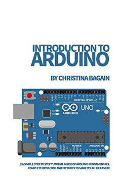 Introduction To Arduino: A Simple Step By Step Tutorial Guide Of Arduino Fundamentals. Complete With Code And Pictures To Make Your Life Easier!