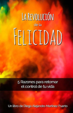 La Revolucion de La Felicidad : 5 Razones Para Retomar El Control de Tu Vida