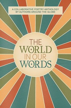 The World In Our Words : A Collaborative Poetry Anthology By Authors Around The Globe