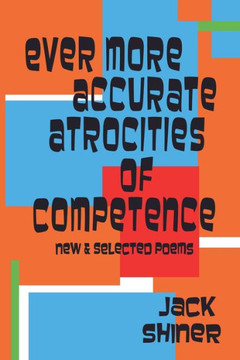 Ever More Accurate Atrocities of Competence - New and Selected Poems Ever More Accurate Atrocities of Competence - New and Selected Poems