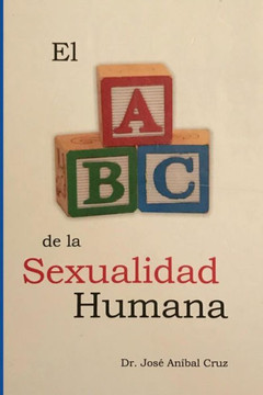 El ABC de la Sexualidad Humana : Respuestas Sobre La Sexualidad Humana Que Siempre Quisiste Saber Pero Nunca Te Atreviste a Preguntar.
