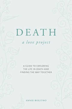 Death, a Love Project : A Guide to Exploring the Life in Death and Finding the Way Together