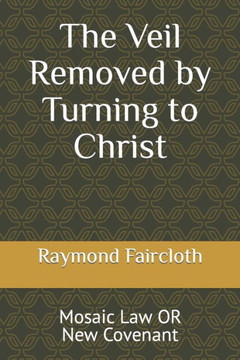 The Veil Removed by Turning to Christ: Mosaic Law OR New Covenant (Concise Studies in the Scriptures)