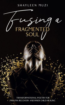 Fusing a Fragmented Soul : Transformational Poetry for Trauma Recovery and Inner Child Healing