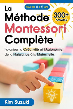 La Méthode Montessori complète : Favoriser la créativité et l'autonomie de la naissance à la maternelle (0 à 5) Avec plus de 300 activités
