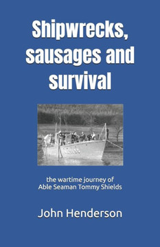 Shipwrecks, Sausages and Survival : The Wartime Journey of Able Seaman Tommy Shields Shipwrecks, Sausages and Survival : The Wartime Journey of Able Seaman Tommy Shields