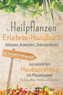 Das Heilpflanzen-Erlebnis-Handbuch : Anbauen, Anwenden, Dokumentieren. Der interaktive Wegweiser zur natürlichen Hausapotheke mit Pflanzenpower für Gesundheit, Vitalität und Schönheit.