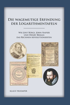 Die wagemutige Erfindung der Logarithmentafeln : Wie Jost Bürgi, John Napier und Henry Briggs das Rechnen revolutionierten