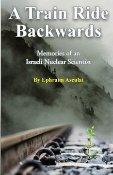 A Train Ride Backwards : Memories of an Israeli Nuclear Scientist A Train Ride Backwards : Memories of an Israeli Nuclear Scientist