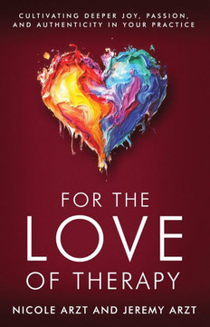 For the Love of Therapy : Cultivating Deeper Joy, Passion, and Authenticity In Your Practice: Cultivating Deeper Joy, Love, For the Love of Therapy : Cultivating Deeper Joy, Passion, and Authenticity In Your Practice: Cultivating Deeper Joy, Love,