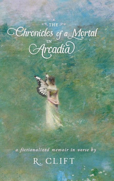 The Chronicles of a Mortal in Arcadia : A Fictionalized Memoir in Verse
