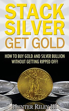 Stack Silver Get Gold: How To Buy Gold And Silver Bullion Without Getting Ripped Off! Stack Silver Get Gold: How To Buy Gold And Silver Bullion Without Getting Ripped Off!