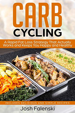 Carb Cycling: A Rapid Fat Loss Strategy That Actually Works And Keeps You Happy And Healthy - Includes Delicious And Simple Recipes
