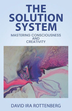 The Solution System: Mastering Consciousness And Creativity