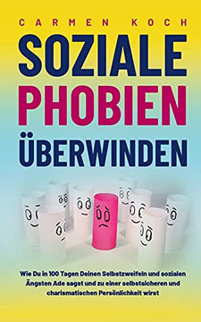 Soziale Phobien ??Berwinden: Wie Du In 100 Tagen Deinen Selbstzweifeln Und Sozialen ???gsten Ade Sagst Und Zu Einer Selbstsicheren Und Charismatischen Pers??Nlichkeit Wirst (German Edition)