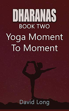 Dharanas Book Two: Yoga Moment to Moment Dharanas Book Two: Yoga Moment to Moment