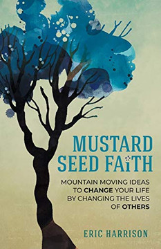 Mustard Seed Faith : Mountain-Moving Ideas to Change Your Life by Changing the Lives of Others