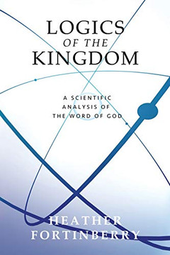 Logics of the Kingdom : A Scientific Analysis of the Word of God Logics of the Kingdom : A Scientific Analysis of the Word of God