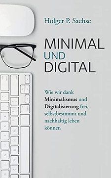 Minimal Und Digital: Wie Wir Dank Minimalismus Und Digitalisierung Frei, Selbstbestimmt Und Nachhaltig Leben K???Nnen (German Edition)
