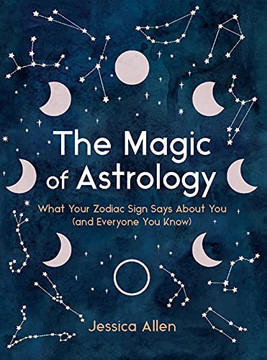 The Magic Of Astrology : What Your Zodiac Sign Says About You (And Everyone You Know)