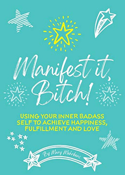 Manifest It, Bitch! : Using Your Inner Badass Self to Achieve Happiness, Fulfillment, and Love
