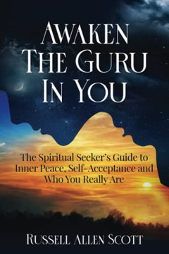 Awaken The Guru In You: The Spiritual Seeker?S Guide To Inner Peace, Self-Acceptance And Who You Really Are