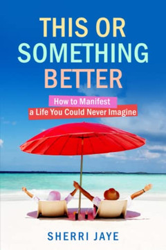 This or Something Better: How to Manifest a Life You Could Never Imagine
