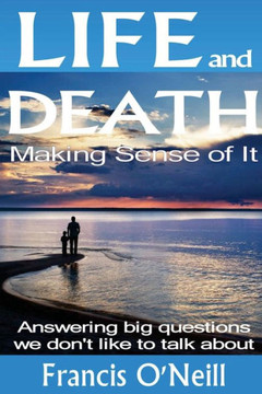 Life And Death: Making Sense Of It: A Thought-Provoking Spiritual Perspective On Our Lives
