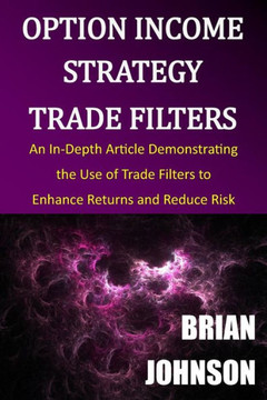 Option Income Strategy Trade Filters: An In-Depth Article Demonstrating The Use Of Trade Filters To Enhance Returns And Reduce Risk