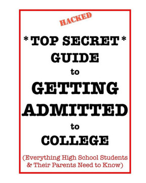 *Top Secret* Guide To Getting Admitted To College: Everything High School Students & Their Parents Need To Know