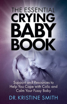 The Essential Crying Baby Book: Support And Resources To Help You Cope With Colic And Calm Your Fussy Baby