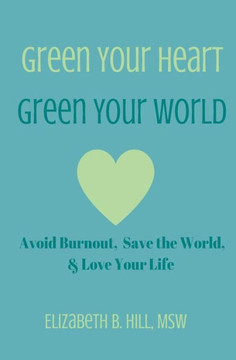 Green Your Heart, Green Your World: Avoid Burnout, Save The World, & Love Your Life Green Your Heart, Green Your World: Avoid Burnout, Save The World, & Love Your Life