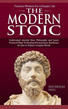 The Modern Stoic: Understand Ancient Stoic Philosophy and Learn Practical Ways To Develop Perseverance, Resilience & Calm in TodayAEs Complex World