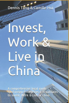 Invest, Work & Live in China: A Comprehensive Legal Guide For Foreign Enterprises & Expatriates to Invest, Work & Live in China Invest, Work & Live in China: A Comprehensive Legal Guide For Foreign Enterprises & Expatriates to Invest, Work & Live in China