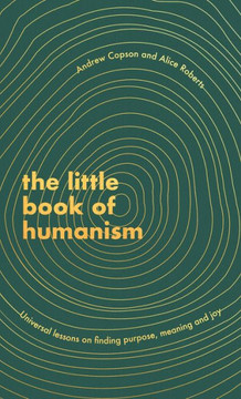 The Little Book Of Humanism: Universal Lessons On Finding Purpose, Meaning And Joy