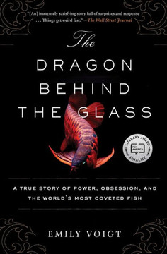 The Dragon Behind The Glass: A True Story Of Power, Obsession, And The World's Most Coveted Fish