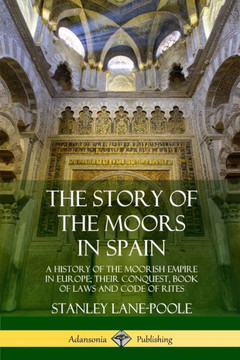 The Story Of The Moors In Spain: A History Of The Moorish Empire In Europe; Their Conquest, Book Of Laws And Code Of Rites