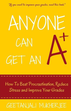 Anyone Can Get An A+: How To Beat Procrastination, Reduce Stress And Improve Your Grades (The Smarter Student)